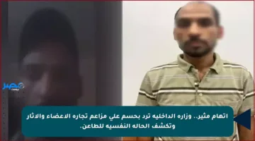 اتهام مثير.. وزارة الداخلية ترد بحسم على مزاعم تجارة الأعضاء والآثار وتكشف الحالة النفسية للطاعن.